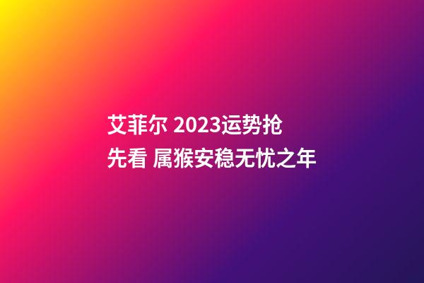 艾菲尔 2023运势抢先看 属猴安稳无忧之年